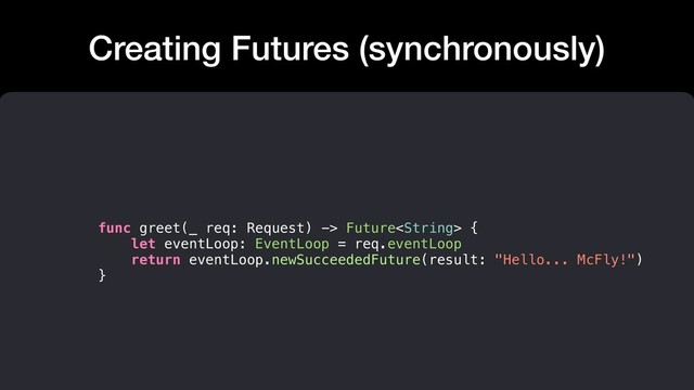 Creating Futures (synchronously)
func greet(_ req: Request) -> Future {
let eventLoop: EventLoop = req.eventLoop
return eventLoop.newSucceededFuture(result: "Hello... McFly!")
}
