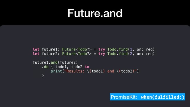 Future.and
let future1: Future = try Todo.find(1, on: req)
let future2: Future = try Todo.find(2, on: req)
future1.and(future2)
.do { todo1, todo2 in
print("Results: \(todo1) and \(todo2)")
}
PromiseKit: when(fulfilled:)
