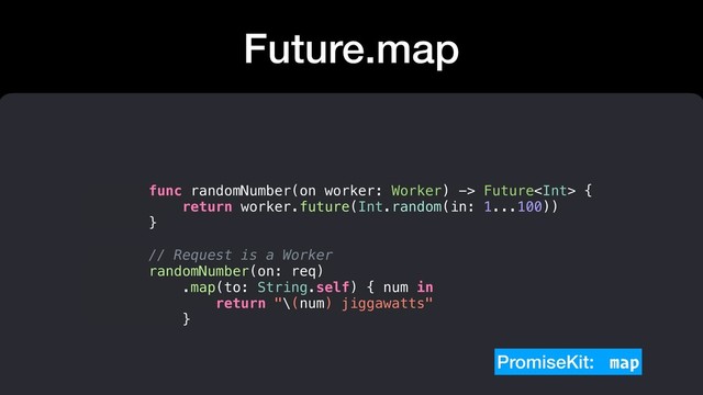 Future.map
func randomNumber(on worker: Worker) -> Future {
return worker.future(Int.random(in: 1...100))
}
// Request is a Worker
randomNumber(on: req)
.map(to: String.self) { num in
return "\(num) jiggawatts"
}
PromiseKit: map
