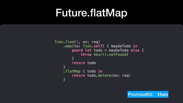 Future.ﬂatMap
Todo.find(1, on: req)
.map(to: Todo.self) { maybeTodo in
guard let todo = maybeTodo else {
throw Abort(.notFound)
}
return todo
}
.flatMap { todo in
return todo.delete(on: req)
}
PromiseKit: then
