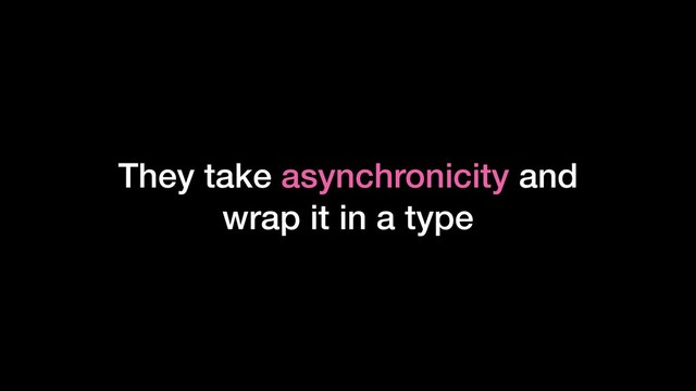 They take asynchronicity and
wrap it in a type
