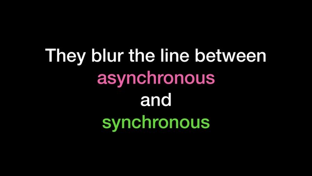 They blur the line between
asynchronous
and
synchronous
