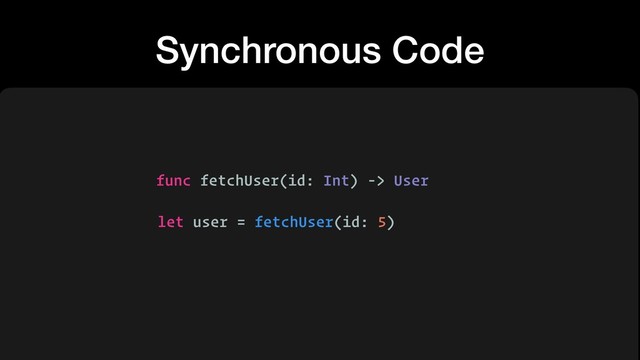 Synchronous Code
func fetchUser(id: Int)
let user =
-> User
fetchUser(id: 5)
