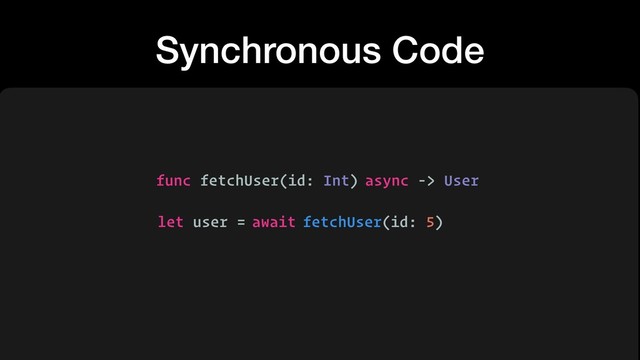 Synchronous Code
func fetchUser(id: Int)
let user =
-> User
fetchUser(id: 5)
async
await
