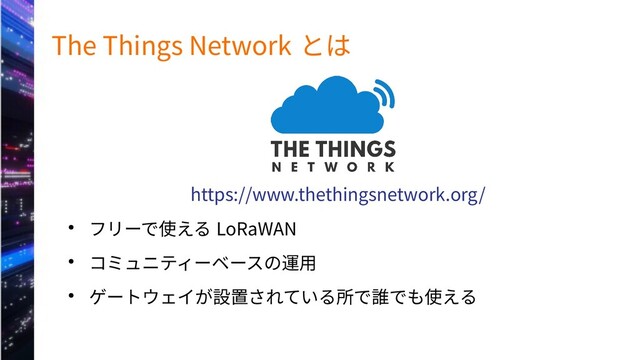 The Things Network とは
https://www.thethingsnetwork.org/
● フリーで使える LoRaWAN
● コミュニティーベースの運用
● ゲートウェイが設置されている所で誰でも使える
