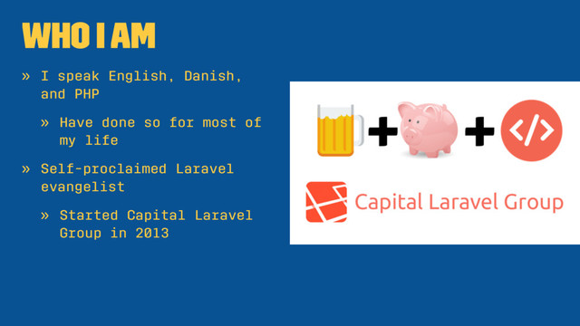 Who I Am
» I speak English, Danish,
and PHP
» Have done so for most of
my life
» Self-proclaimed Laravel
evangelist
» Started Capital Laravel
Group in 2013

