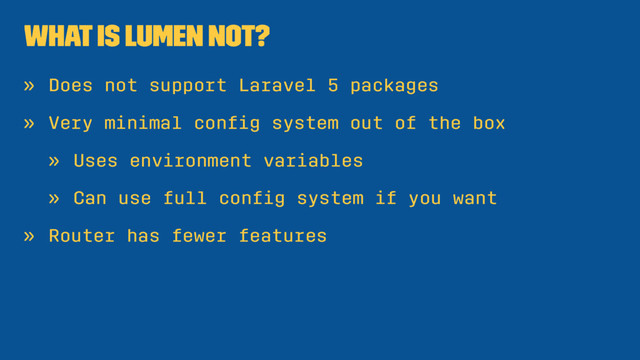What is Lumen not?
» Does not support Laravel 5 packages
» Very minimal conﬁg system out of the box
» Uses environment variables
» Can use full conﬁg system if you want
» Router has fewer features
