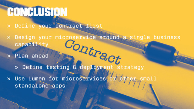 Conclusion
» Deﬁne your contract ﬁrst
» Design your microservice around a single business
capability
» Plan ahead
» Deﬁne testing & deployment strategy
» Use Lumen for microservices or other small
standalone apps
