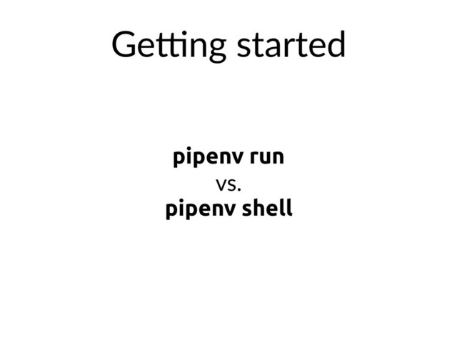pipenv run
vs.
pipenv shell
GeXng started
