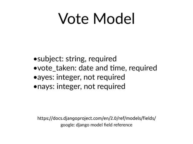 •subject: string, required
•vote_taken: date and Hme, required
•ayes: integer, not required
•nays: integer, not required
Vote Model
https://docs.djangoproject.com/en/2.0/ref/models/ﬁelds/
google: django model ﬁeld reference
