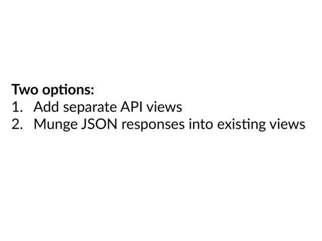 Two op&ons:
1. Add separate API views
2. Munge JSON responses into exisHng views
