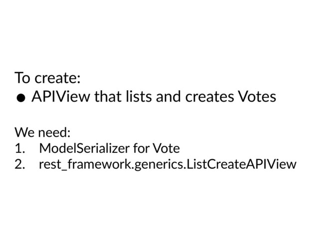 To create:
• APIView that lists and creates Votes
We need:
1. ModelSerializer for Vote
2. rest_framework.generics.ListCreateAPIView
