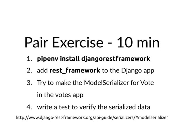 Pair Exercise - 10 min
1. pipenv install djangorestframework
2. add rest_framework to the Django app
3. Try to make the ModelSerializer for Vote
in the votes app
4. write a test to verify the serialized data
http://www.django-rest-framework.org/api-guide/serializers/#modelserializer
