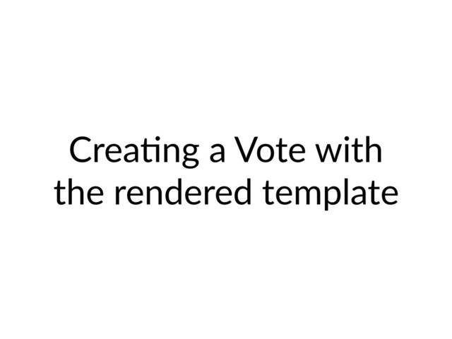 CreaHng a Vote with
the rendered template
