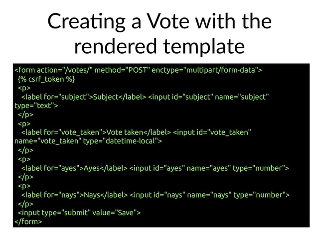 CreaHng a Vote with the
rendered template

{% csrf_token %}
<p>
Subject 
</p>
<p>
Vote taken 
</p>
<p>
Ayes 
</p>
<p>
Nays 
</p>



