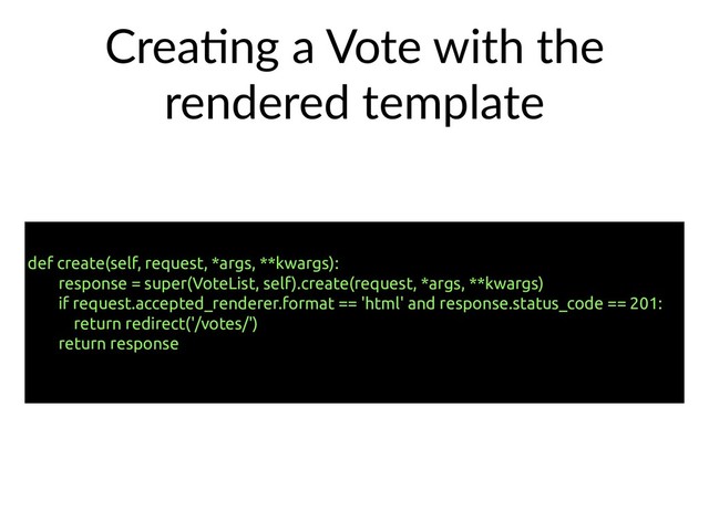 CreaHng a Vote with the
rendered template
def create(self, request, *args, **kwargs):
response = super(VoteList, self).create(request, *args, **kwargs)
if request.accepted_renderer.format == 'html' and response.status_code == 201:
return redirect('/votes/')
return response
