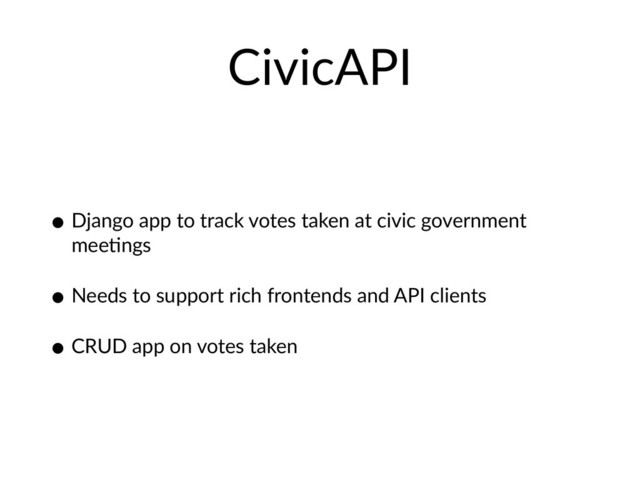 CivicAPI
• Django app to track votes taken at civic government
meeHngs
• Needs to support rich frontends and API clients
• CRUD app on votes taken
