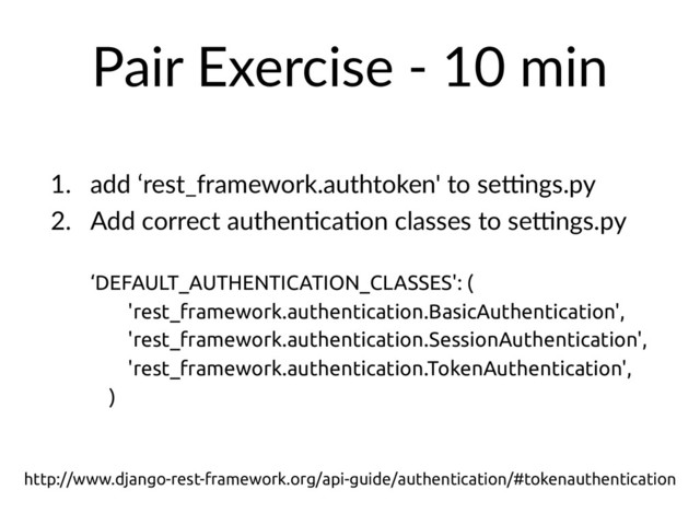 Pair Exercise - 10 min
1. add ‘rest_framework.authtoken' to seXngs.py
2. Add correct authenHcaHon classes to seXngs.py
‘DEFAULT_AUTHENTICATION_CLASSES': (
'rest_framework.authentication.BasicAuthentication',
'rest_framework.authentication.SessionAuthentication',
'rest_framework.authentication.TokenAuthentication',
)
http://www.django-rest-framework.org/api-guide/authentication/#tokenauthentication
