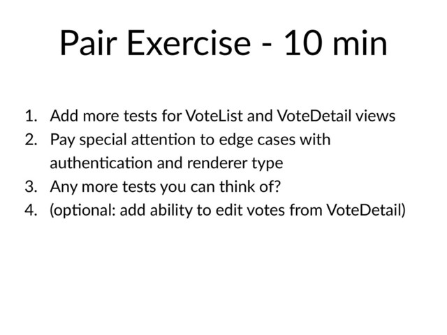 Pair Exercise - 10 min
1. Add more tests for VoteList and VoteDetail views
2. Pay special akenHon to edge cases with
authenHcaHon and renderer type
3. Any more tests you can think of?
4. (opHonal: add ability to edit votes from VoteDetail)
