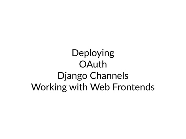 Deploying
OAuth
Django Channels
Working with Web Frontends
