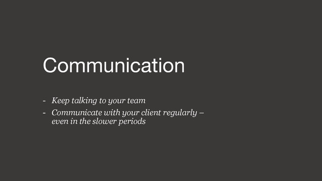 - Keep talking to your team
- Communicate with your client regularly –
even in the slower periods
