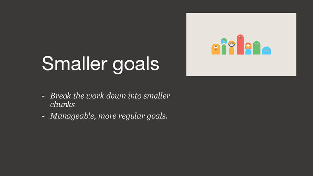 - Break the work down into smaller
chunks
- Manageable, more regular goals.
