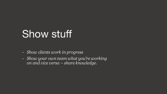 - Show clients work in progress
- Show your own team what you’re working
on and vice versa – share knowledge.
