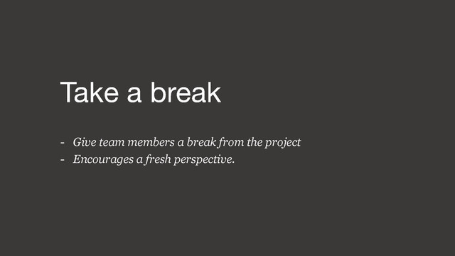 - Give team members a break from the project
- Encourages a fresh perspective.
