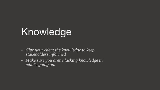 - Give your client the knowledge to keep
stakeholders informed
- Make sure you aren’t lacking knowledge in
what’s going on.
