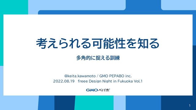 1
考えられる可能性を知る
多角的に捉える訓練
@keita_kawamoto / GMO PEPABO inc.
2022.08.19 freee Design Night in Fukuoka Vol.1
