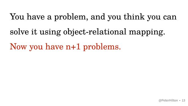 @PeterHilton •
You have a problem, and you think you can
solve it using object-relational mapping.


Now you have n+1 problems.
13
