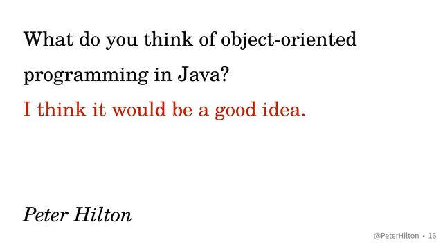 @PeterHilton •
What do you think of object-oriented
programming in Java?


I think it would be a good idea.
 
 
 
Peter Hilton
16

