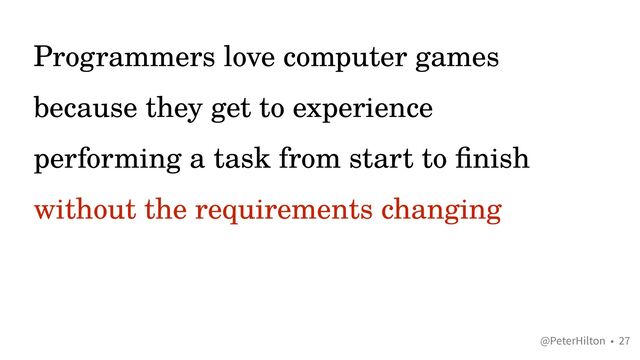 @PeterHilton •
Programmers love computer games
because they get to experience
performing a task from start to
fi
nish
without the requirements changing
27
