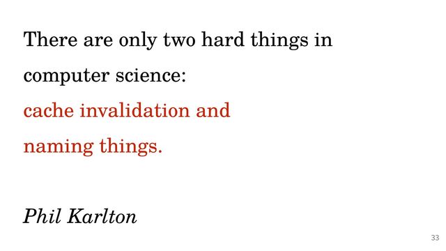 @PeterHilton •
There are only two hard things in
computer science:


cache invalidation and
 
naming things.
 
 
Phil Karlton
33
