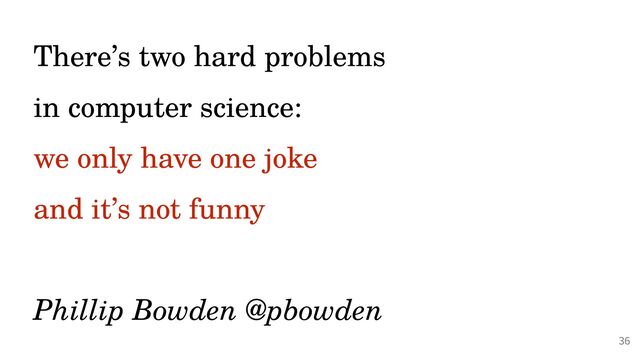 @PeterHilton •
There’s two hard problems
 
in computer science:


we only have one joke
 
and it’s not funny
 
 
Phillip Bowden @pbowden
36
