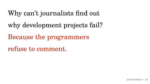 @PeterHilton •
Why can’t journalists
fi
nd out
why development projects fail?


Because the programmers
refuse to comment.
38
