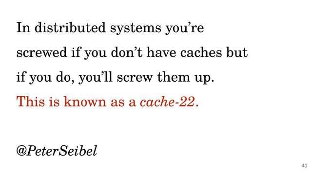 @PeterHilton •
In distributed systems you’re
 
screwed if you don’t have caches but
 
if you do, you’ll screw them up.


This is known as a cache-22.
 
 
@PeterSeibel
40
