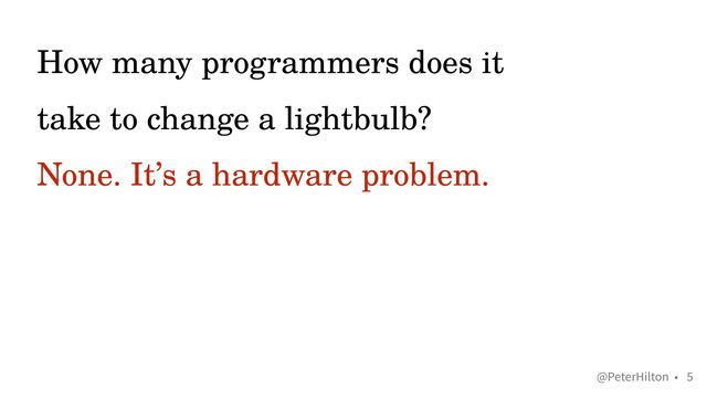 @PeterHilton •
How many programmers does it
take to change a lightbulb?


None. It’s a hardware problem.
5
