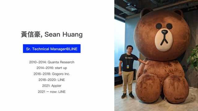 黃信豪, Sean Huang
Sr. Technical Manager@LINE
2010-2014: Quanta Research
2014-2016: start up
2016-2018: Gogoro Inc.
2018-2020: LINE
2021: Appier
2021 – now: LINE

