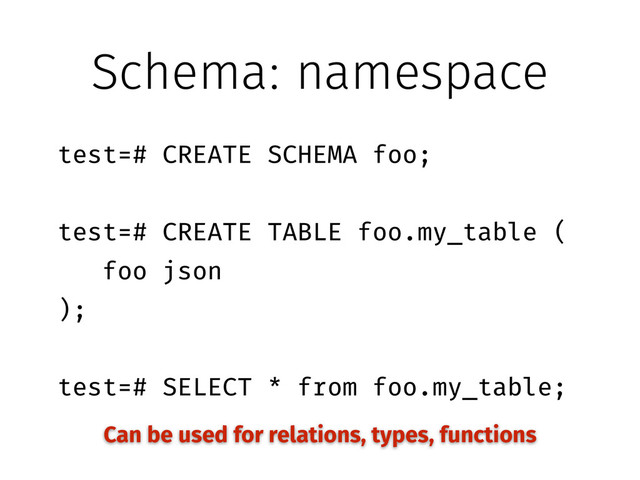 Schema: namespace
!
test=# CREATE SCHEMA foo;
!
test=# CREATE TABLE foo.my_table (
foo json
);
!
test=# SELECT * from foo.my_table;
Can be used for relations, types, functions
