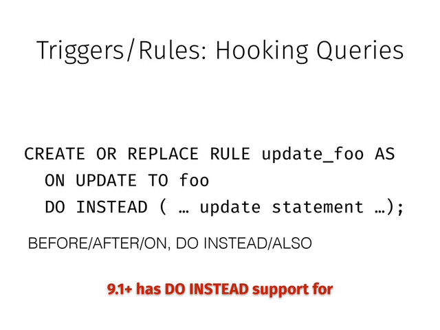 Triggers/Rules: Hooking Queries
CREATE OR REPLACE RULE update_foo AS
ON UPDATE TO foo
DO INSTEAD ( … update statement …);
9.1+ has DO INSTEAD support for
BEFORE/AFTER/ON, DO INSTEAD/ALSO
