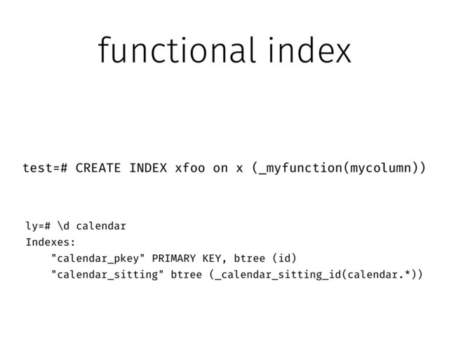 functional index
test=# CREATE INDEX xfoo on x (_myfunction(mycolumn))
ly=# \d calendar
Indexes:
"calendar_pkey" PRIMARY KEY, btree (id)
"calendar_sitting" btree (_calendar_sitting_id(calendar.*))
