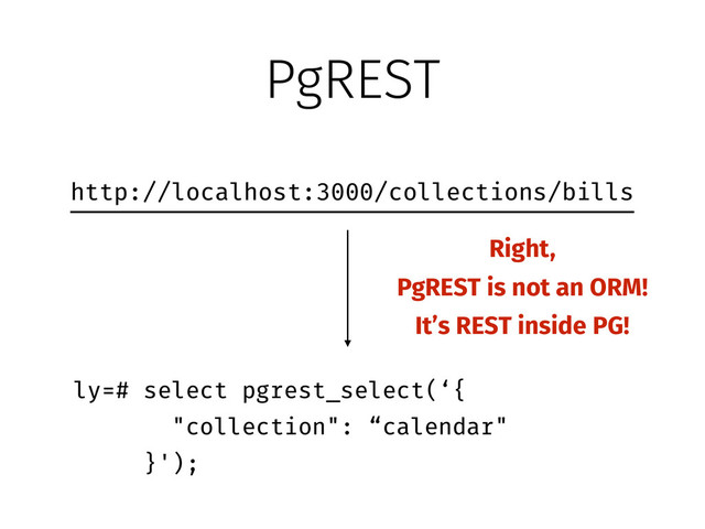 PgREST
http://localhost:3000/collections/bills
!
ly=# select pgrest_select(‘{
"collection": “calendar"
}');
Right,
PgREST is not an ORM!
It’s REST inside PG!
