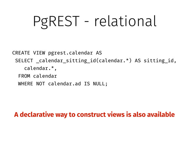 PgREST - relational
A declarative way to construct views is also available
CREATE VIEW pgrest.calendar AS
SELECT _calendar_sitting_id(calendar.*) AS sitting_id,
calendar.*,
FROM calendar
WHERE NOT calendar.ad IS NULL;
