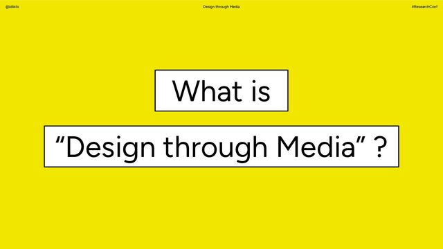 Design through Media #ResearchConf
@idlists
“Design through Media” ?
What is
