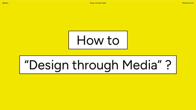 Design through Media #ResearchConf
@idlists
“Design through Media” ?
How to
