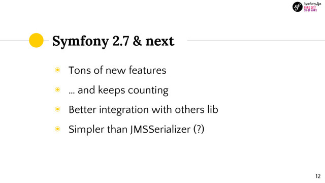 Symfony 2.7 & next
◉ Tons of new features
◉ … and keeps counting
◉ Better integration with others lib
◉ Simpler than JMSSerializer (?)
12
