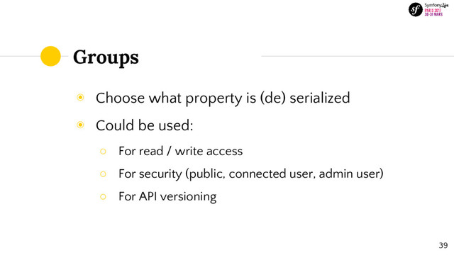 Groups
◉ Choose what property is (de) serialized
◉ Could be used:
○ For read / write access
○ For security (public, connected user, admin user)
○ For API versioning
39
