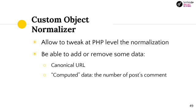 Custom Object
Normalizer
◉ Allow to tweak at PHP level the normalization
◉ Be able to add or remove some data:
○ Canonical URL
○ “Computed” data: the number of post’s comment
49
