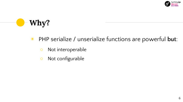 Why?
◉ PHP serialize / unserialize functions are powerful but:
○ Not interoperable
○ Not configurable
6
